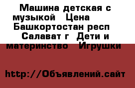 Машина детская с музыкой › Цена ­ 650 - Башкортостан респ., Салават г. Дети и материнство » Игрушки   